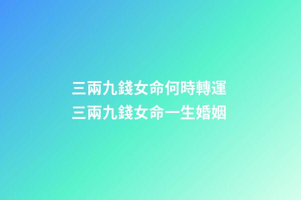 三兩九錢女命何時轉運 三兩九錢女命一生婚姻-第1張-觀點-玄機派